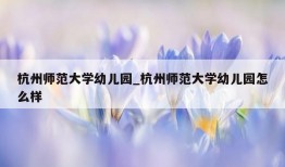 杭州师范大学幼儿园_杭州师范大学幼儿园怎么样