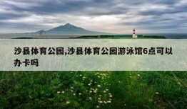 沙县体育公园,沙县体育公园游泳馆6点可以办卡吗