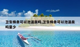 卫生棉条可以泡温泉吗,卫生棉条可以泡温泉吗量少