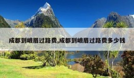 成都到峨眉过路费,成都到峨眉过路费多少钱