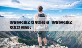 西安600路公交车路线图_西安600路公交车路线图片