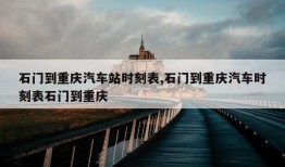 石门到重庆汽车站时刻表,石门到重庆汽车时刻表石门到重庆