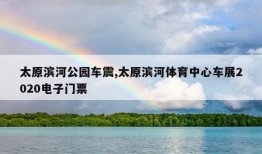 太原滨河公园车震,太原滨河体育中心车展2020电子门票