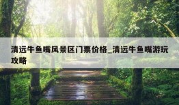 清远牛鱼嘴风景区门票价格_清远牛鱼嘴游玩攻略