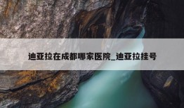 迪亚拉在成都哪家医院_迪亚拉挂号