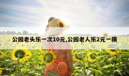 公园老头乐一次10元,公园老人乐2元一摸