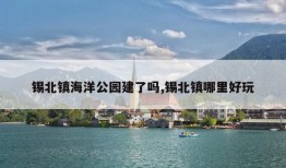 锡北镇海洋公园建了吗,锡北镇哪里好玩