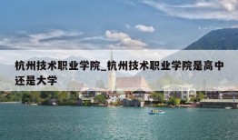 杭州技术职业学院_杭州技术职业学院是高中还是大学