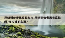 昆明到普者黑高铁车次,昆明到普者黑有高铁吗?多少钱的车票?