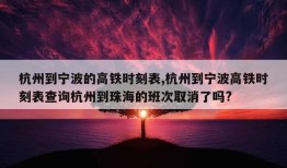 杭州到宁波的高铁时刻表,杭州到宁波高铁时刻表查询杭州到珠海的班次取消了吗?