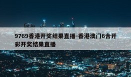 9769香港开奖结果直播-香港澳门6合开彩开奖结果直播