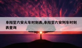 阜阳至六安火车时刻表,阜阳至六安列车时刻表查询