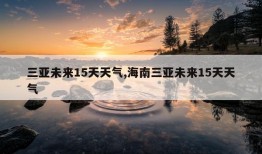 三亚未来15天天气,海南三亚未来15天天气