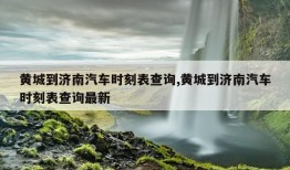 黄城到济南汽车时刻表查询,黄城到济南汽车时刻表查询最新