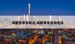 成都市审车地点,成都审车咨询电话