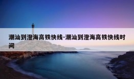 潮汕到澄海高铁快线-潮汕到澄海高铁快线时间