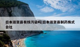 日本滋贺县有核污染吗|日本滋贺县制药株式会社