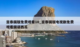 宫泰国版免费观看10_宫泰国版电视剧免费观看国语西瓜