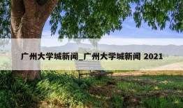 广州大学城新闻_广州大学城新闻 2021