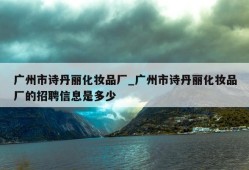 广州市诗丹丽化妆品厂_广州市诗丹丽化妆品厂的招聘信息是多少