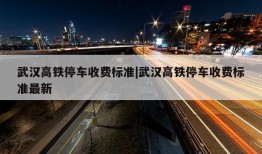 武汉高铁停车收费标准|武汉高铁停车收费标准最新