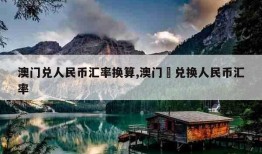 澳门兑人民币汇率换算,澳门帀兑换人民币汇率