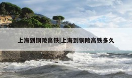 上海到铜陵高铁|上海到铜陵高铁多久