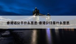 香港话公干什么意思-香港公仔是什么意思