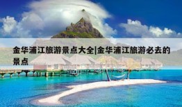 金华浦江旅游景点大全|金华浦江旅游必去的景点