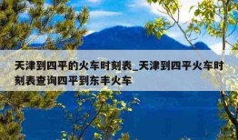 天津到四平的火车时刻表_天津到四平火车时刻表查询四平到东丰火车