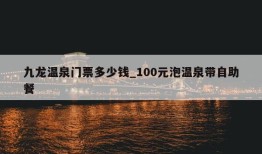 九龙温泉门票多少钱_100元泡温泉带自助餐