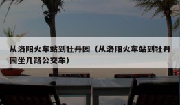 从洛阳火车站到牡丹园（从洛阳火车站到牡丹园坐几路公交车）