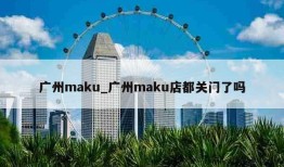 广州maku_广州maku店都关门了吗