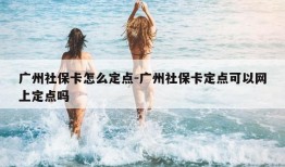 广州社保卡怎么定点-广州社保卡定点可以网上定点吗