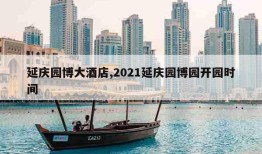 延庆园博大酒店,2021延庆园博园开园时间