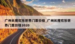 广州长隆欢乐世界门票价格_广州长隆欢乐世界门票价格2020