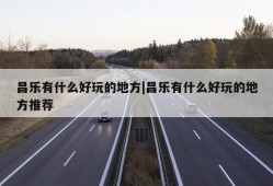 昌乐有什么好玩的地方|昌乐有什么好玩的地方推荐