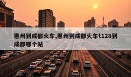 惠州到成都火车,惠州到成都火车t128到成都哪个站