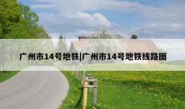 广州市14号地铁|广州市14号地铁线路图