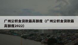 广州公积金贷款最高额度（广州公积金贷款最高额度2022）