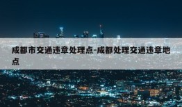 成都市交通违章处理点-成都处理交通违章地点