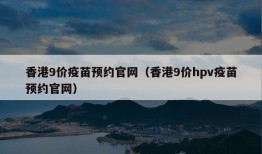 香港9价疫苗预约官网（香港9价hpv疫苗预约官网）