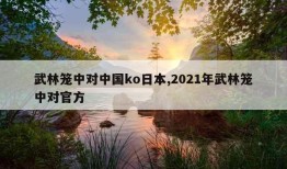 武林笼中对中国ko日本,2021年武林笼中对官方