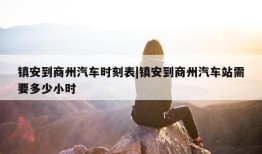 镇安到商州汽车时刻表|镇安到商州汽车站需要多少小时