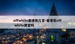 offwhite香港有几家-香港买off white便宜吗