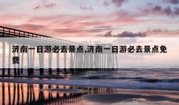 济南一日游必去景点,济南一日游必去景点免费