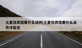 儿童住宾馆要什么证件|儿童住宾馆要什么证件才能住