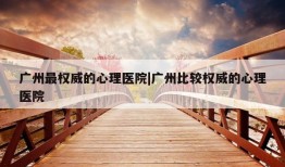 广州最权威的心理医院|广州比较权威的心理医院