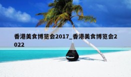 香港美食博览会2017_香港美食博览会2022