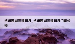 杭州西湖三潭印月_杭州西湖三潭印月门票价格